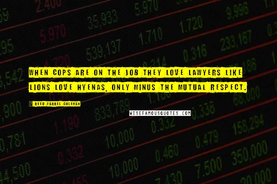 Reed Farrel Coleman Quotes: When cops are on the job they love lawyers like lions love hyenas, only minus the mutual respect.