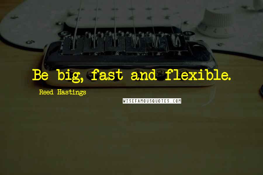 Reed Hastings Quotes: Be big, fast and flexible.