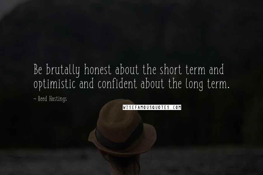 Reed Hastings Quotes: Be brutally honest about the short term and optimistic and confident about the long term.