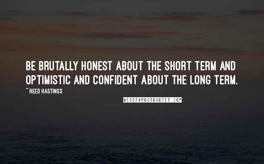 Reed Hastings Quotes: Be brutally honest about the short term and optimistic and confident about the long term.