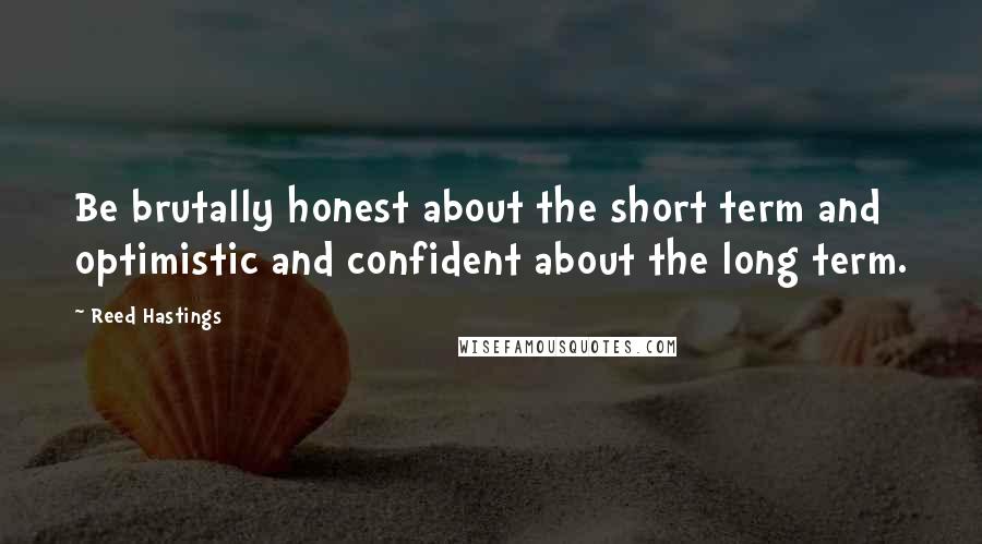 Reed Hastings Quotes: Be brutally honest about the short term and optimistic and confident about the long term.