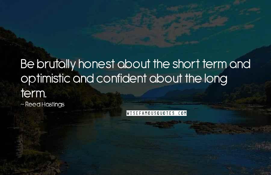 Reed Hastings Quotes: Be brutally honest about the short term and optimistic and confident about the long term.