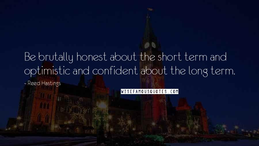 Reed Hastings Quotes: Be brutally honest about the short term and optimistic and confident about the long term.