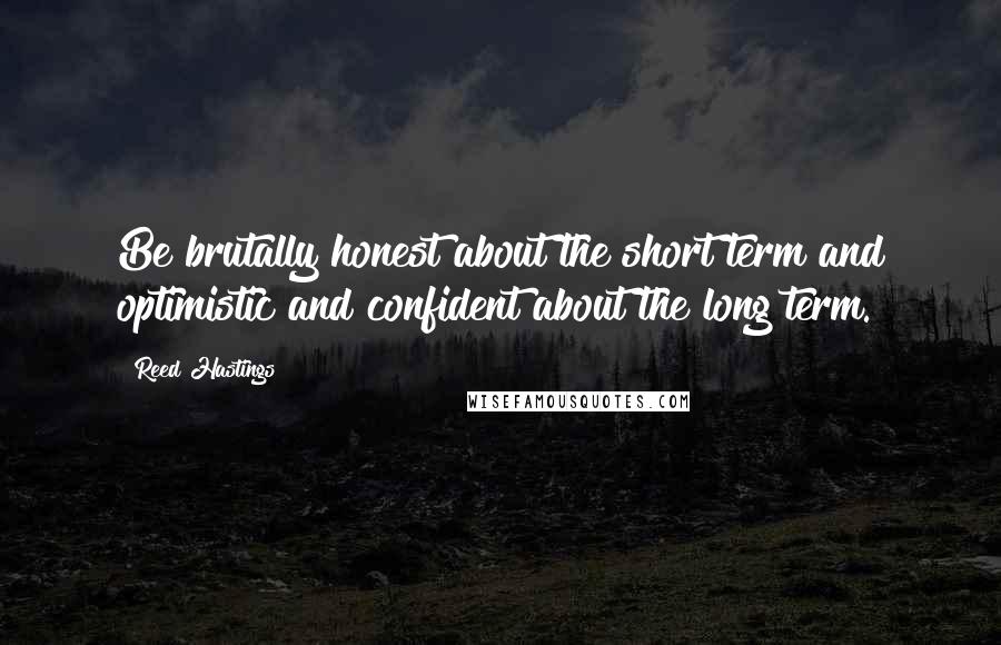 Reed Hastings Quotes: Be brutally honest about the short term and optimistic and confident about the long term.