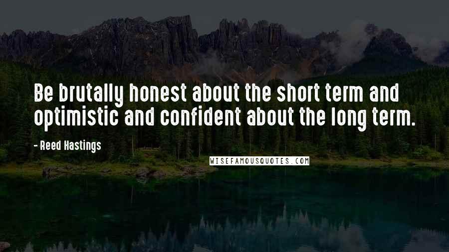 Reed Hastings Quotes: Be brutally honest about the short term and optimistic and confident about the long term.