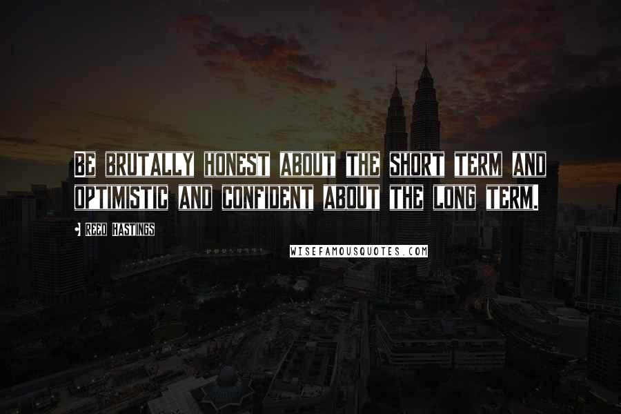 Reed Hastings Quotes: Be brutally honest about the short term and optimistic and confident about the long term.