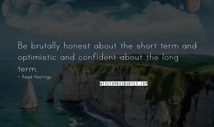 Reed Hastings Quotes: Be brutally honest about the short term and optimistic and confident about the long term.