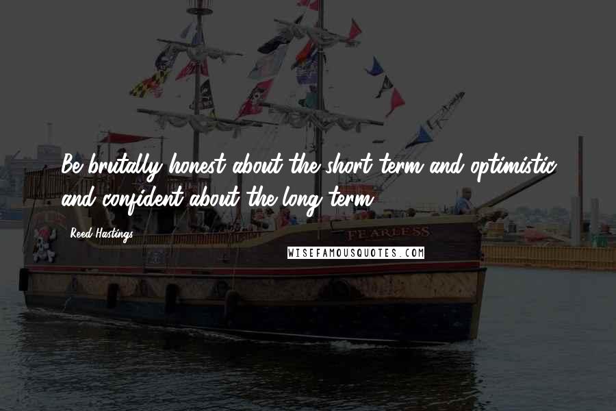 Reed Hastings Quotes: Be brutally honest about the short term and optimistic and confident about the long term.