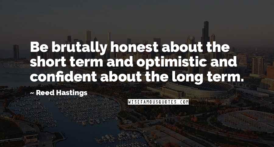 Reed Hastings Quotes: Be brutally honest about the short term and optimistic and confident about the long term.