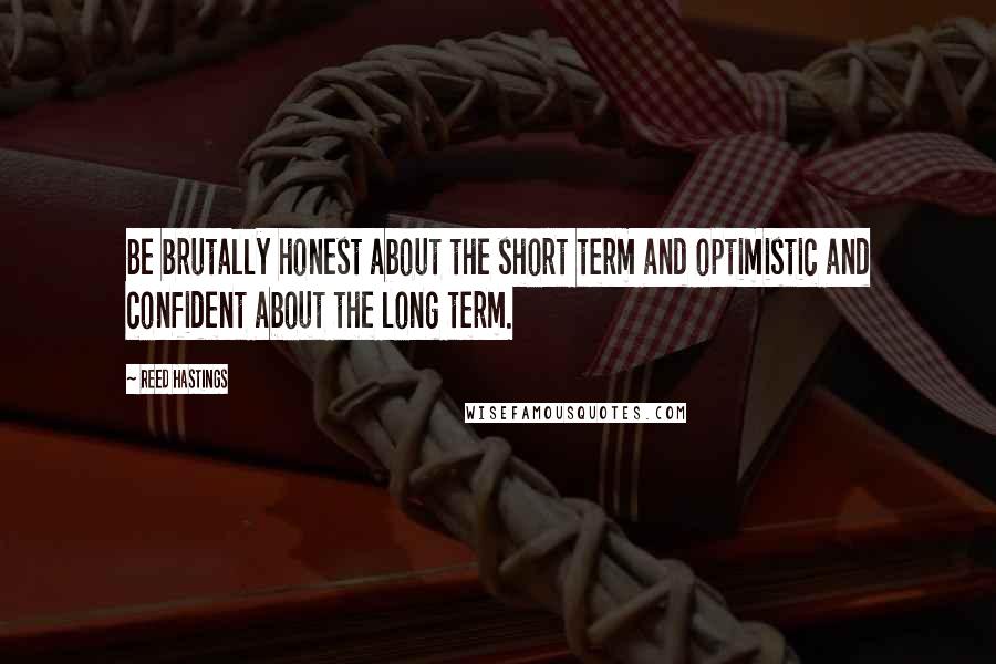 Reed Hastings Quotes: Be brutally honest about the short term and optimistic and confident about the long term.