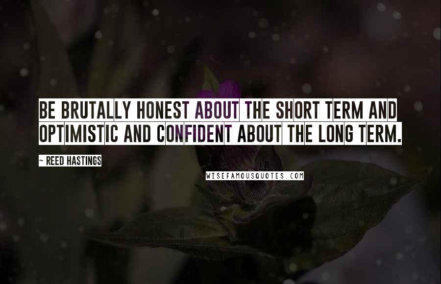 Reed Hastings Quotes: Be brutally honest about the short term and optimistic and confident about the long term.