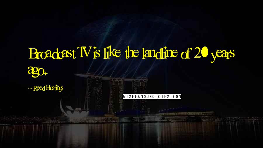 Reed Hastings Quotes: Broadcast TV is like the landline of 20 years ago.