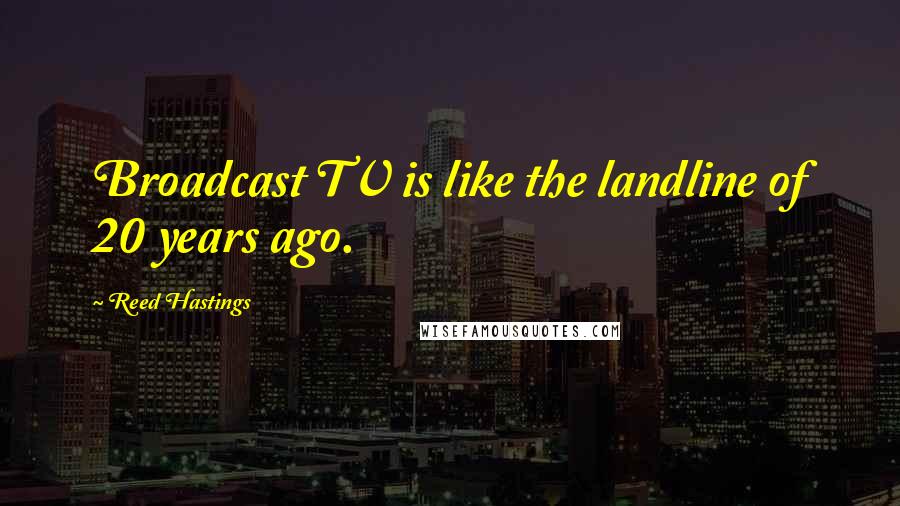 Reed Hastings Quotes: Broadcast TV is like the landline of 20 years ago.