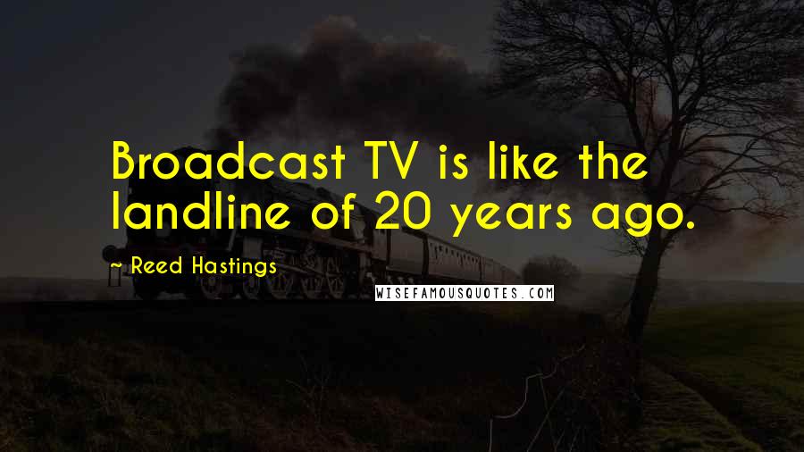 Reed Hastings Quotes: Broadcast TV is like the landline of 20 years ago.