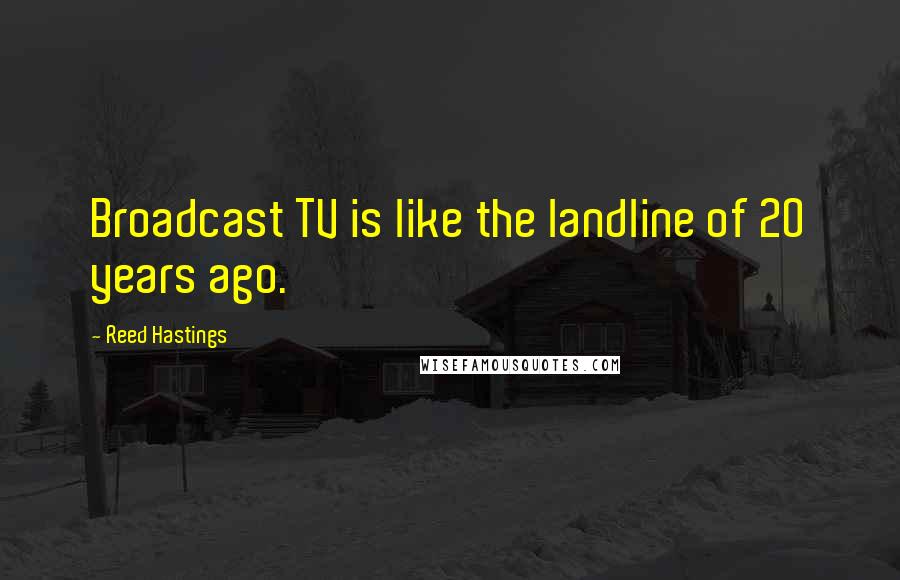 Reed Hastings Quotes: Broadcast TV is like the landline of 20 years ago.