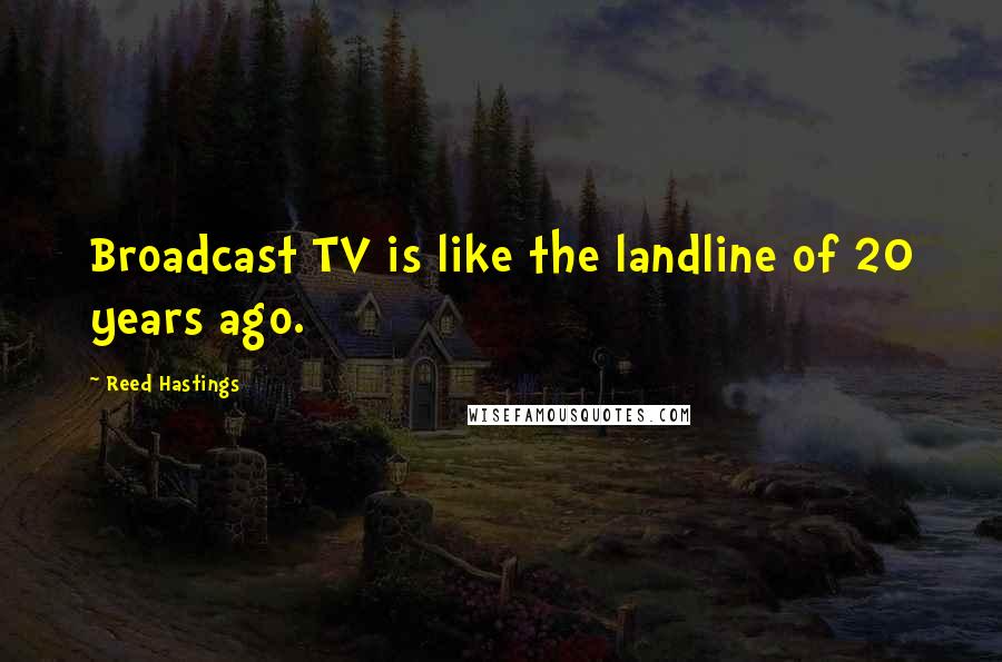 Reed Hastings Quotes: Broadcast TV is like the landline of 20 years ago.