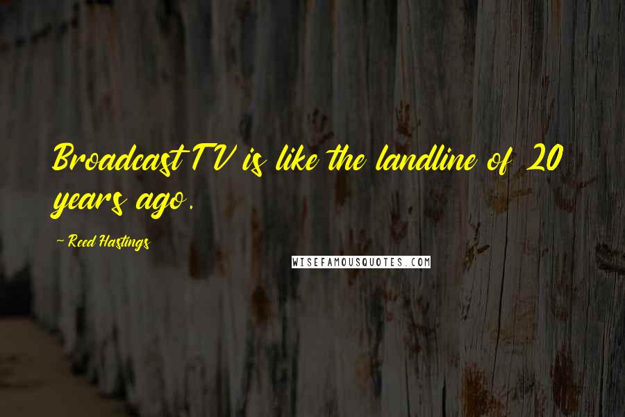 Reed Hastings Quotes: Broadcast TV is like the landline of 20 years ago.