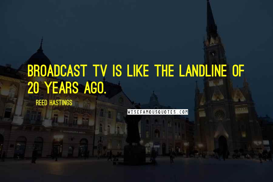 Reed Hastings Quotes: Broadcast TV is like the landline of 20 years ago.