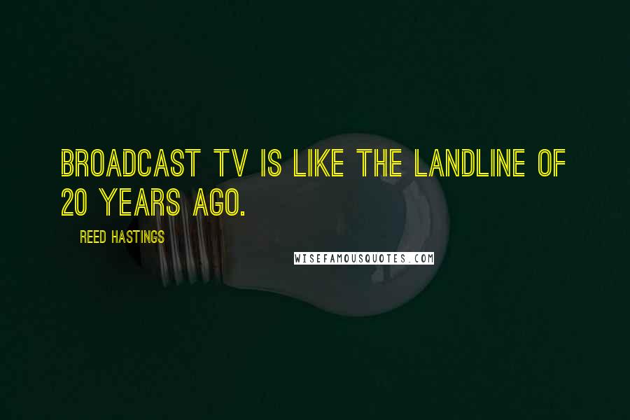 Reed Hastings Quotes: Broadcast TV is like the landline of 20 years ago.