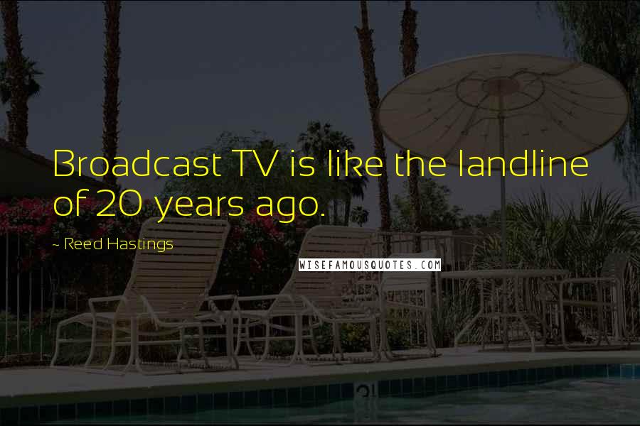 Reed Hastings Quotes: Broadcast TV is like the landline of 20 years ago.