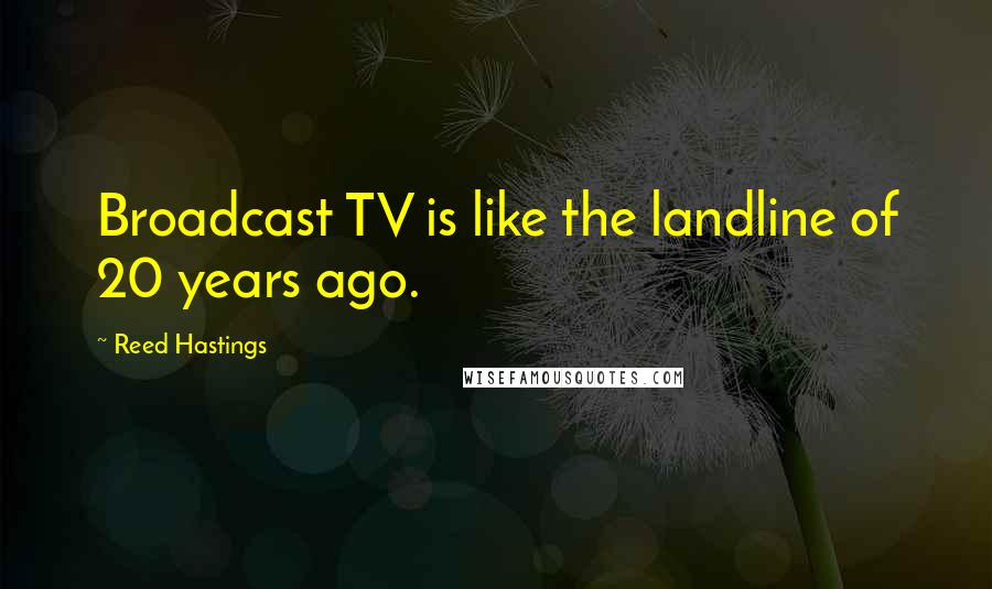 Reed Hastings Quotes: Broadcast TV is like the landline of 20 years ago.