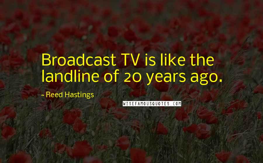 Reed Hastings Quotes: Broadcast TV is like the landline of 20 years ago.