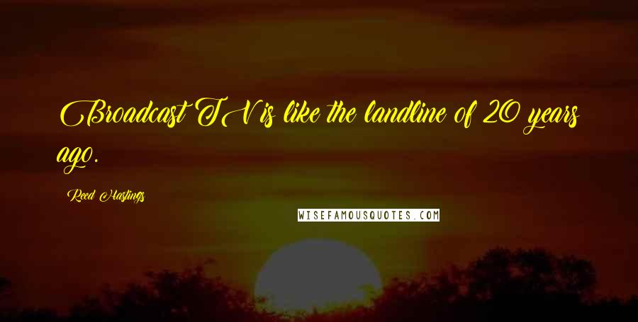 Reed Hastings Quotes: Broadcast TV is like the landline of 20 years ago.