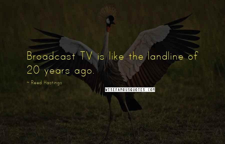 Reed Hastings Quotes: Broadcast TV is like the landline of 20 years ago.