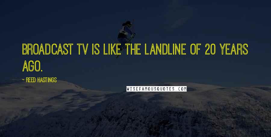 Reed Hastings Quotes: Broadcast TV is like the landline of 20 years ago.