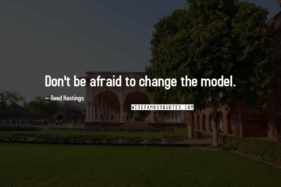 Reed Hastings Quotes: Don't be afraid to change the model.