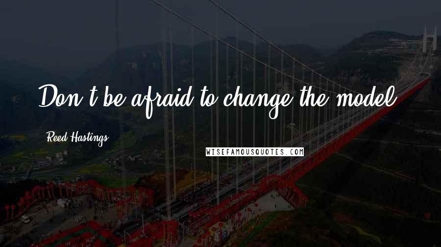 Reed Hastings Quotes: Don't be afraid to change the model.