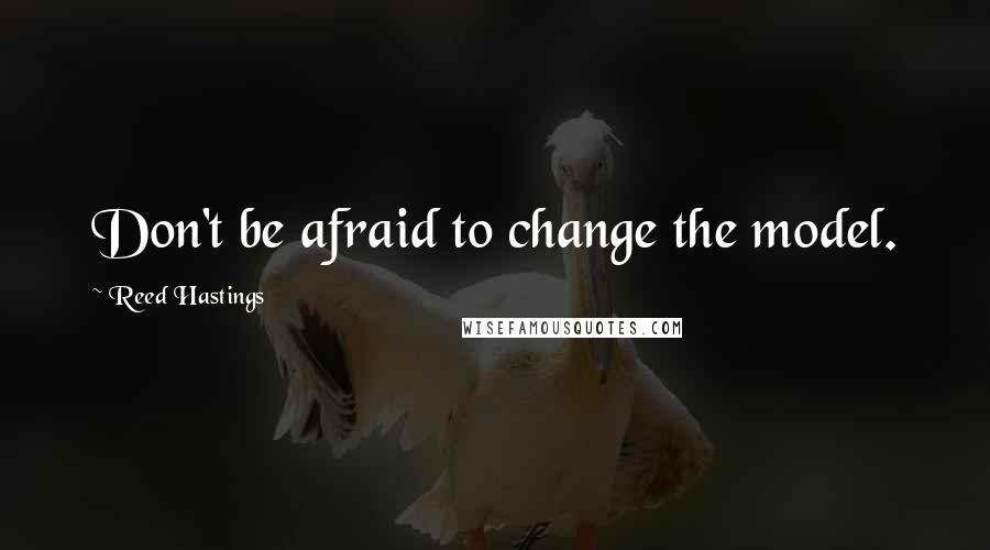 Reed Hastings Quotes: Don't be afraid to change the model.