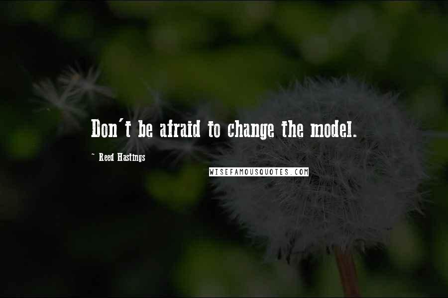 Reed Hastings Quotes: Don't be afraid to change the model.