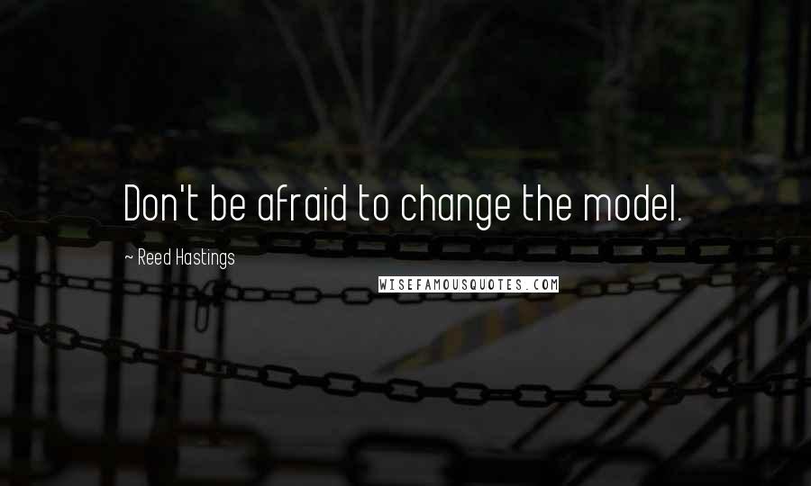 Reed Hastings Quotes: Don't be afraid to change the model.