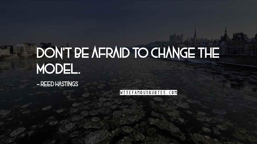 Reed Hastings Quotes: Don't be afraid to change the model.