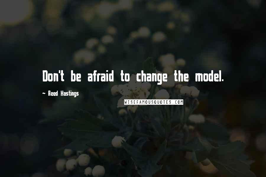 Reed Hastings Quotes: Don't be afraid to change the model.