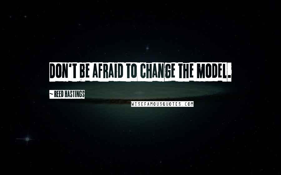 Reed Hastings Quotes: Don't be afraid to change the model.