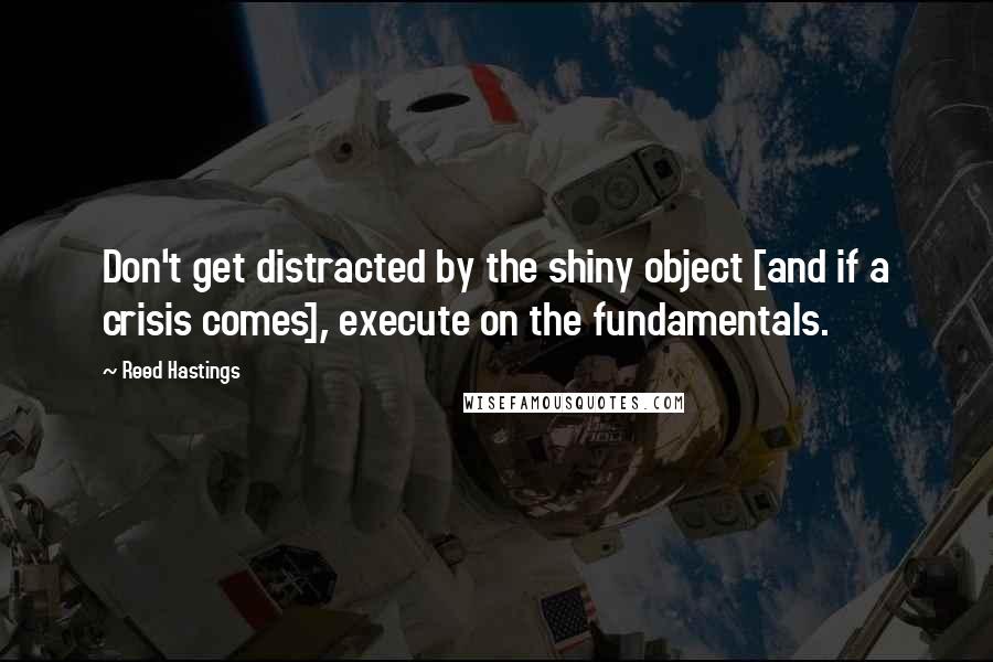 Reed Hastings Quotes: Don't get distracted by the shiny object [and if a crisis comes], execute on the fundamentals.