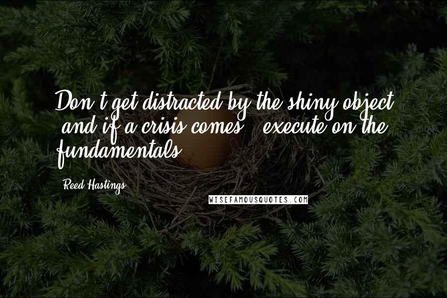 Reed Hastings Quotes: Don't get distracted by the shiny object [and if a crisis comes], execute on the fundamentals.