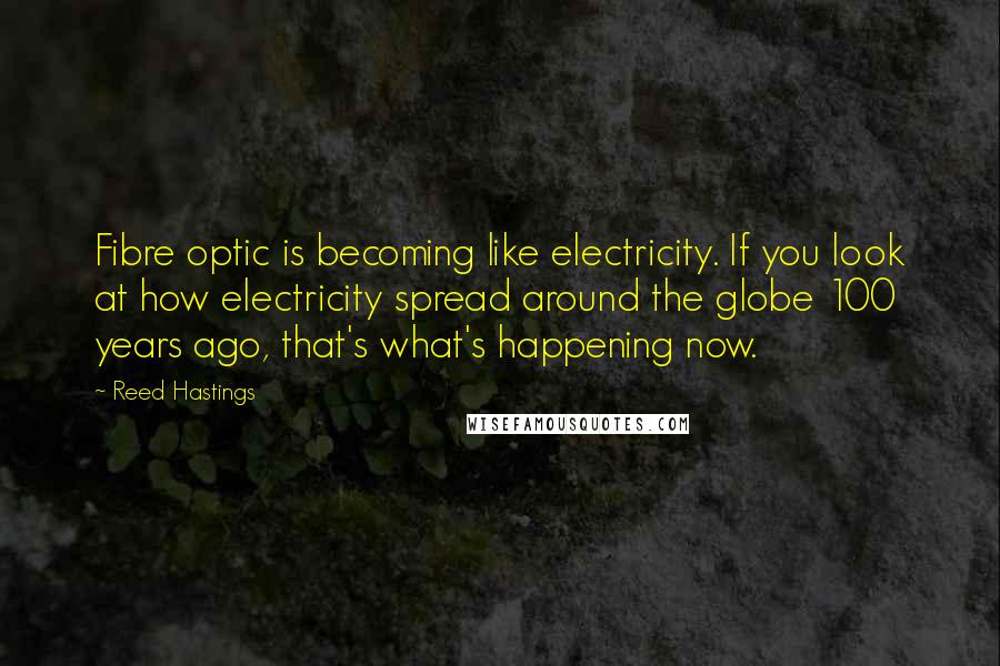Reed Hastings Quotes: Fibre optic is becoming like electricity. If you look at how electricity spread around the globe 100 years ago, that's what's happening now.