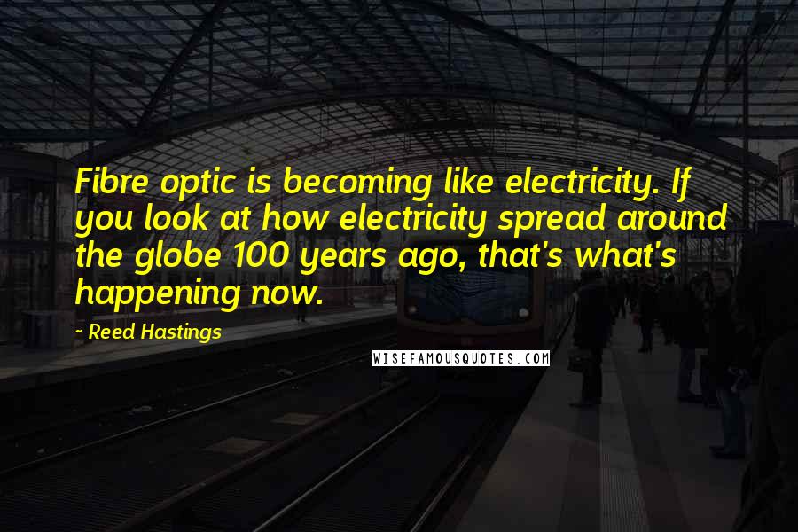 Reed Hastings Quotes: Fibre optic is becoming like electricity. If you look at how electricity spread around the globe 100 years ago, that's what's happening now.