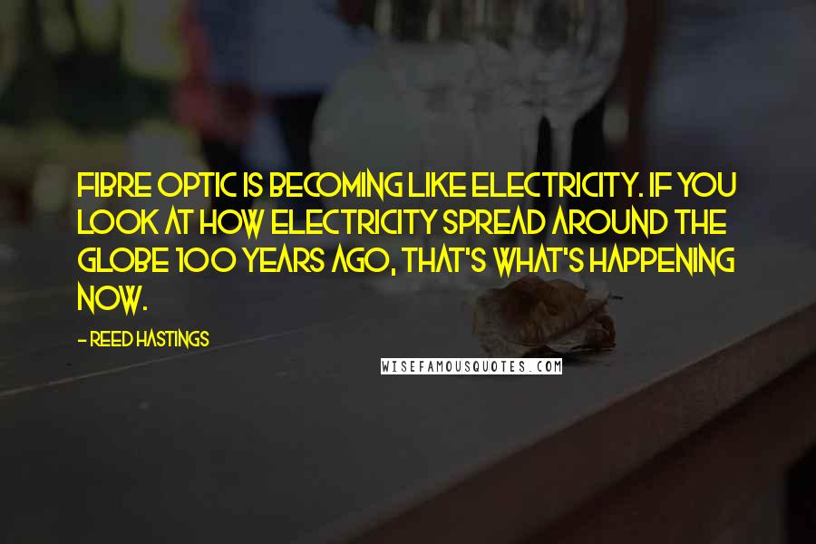 Reed Hastings Quotes: Fibre optic is becoming like electricity. If you look at how electricity spread around the globe 100 years ago, that's what's happening now.