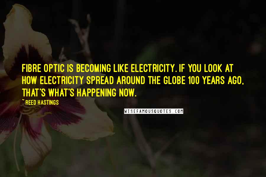 Reed Hastings Quotes: Fibre optic is becoming like electricity. If you look at how electricity spread around the globe 100 years ago, that's what's happening now.