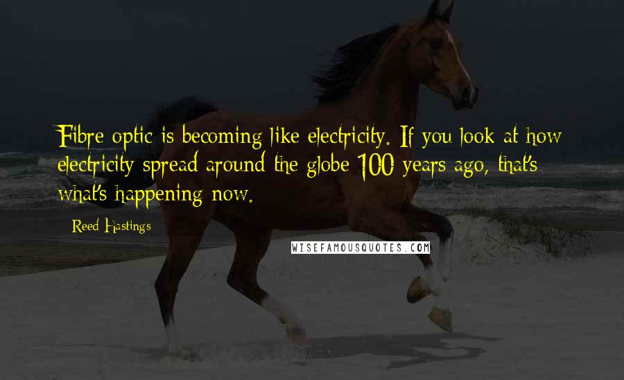 Reed Hastings Quotes: Fibre optic is becoming like electricity. If you look at how electricity spread around the globe 100 years ago, that's what's happening now.