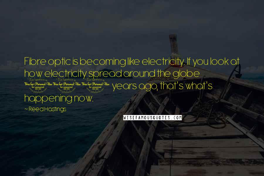 Reed Hastings Quotes: Fibre optic is becoming like electricity. If you look at how electricity spread around the globe 100 years ago, that's what's happening now.
