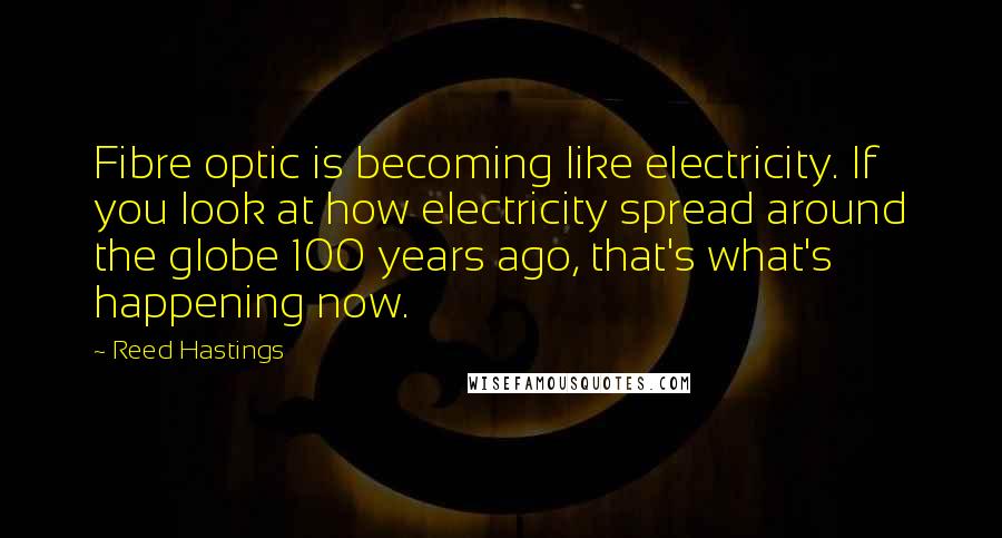 Reed Hastings Quotes: Fibre optic is becoming like electricity. If you look at how electricity spread around the globe 100 years ago, that's what's happening now.