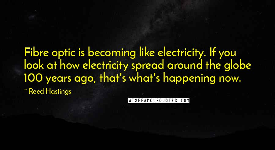Reed Hastings Quotes: Fibre optic is becoming like electricity. If you look at how electricity spread around the globe 100 years ago, that's what's happening now.