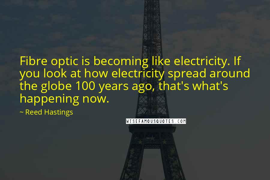 Reed Hastings Quotes: Fibre optic is becoming like electricity. If you look at how electricity spread around the globe 100 years ago, that's what's happening now.