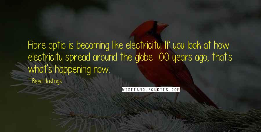 Reed Hastings Quotes: Fibre optic is becoming like electricity. If you look at how electricity spread around the globe 100 years ago, that's what's happening now.