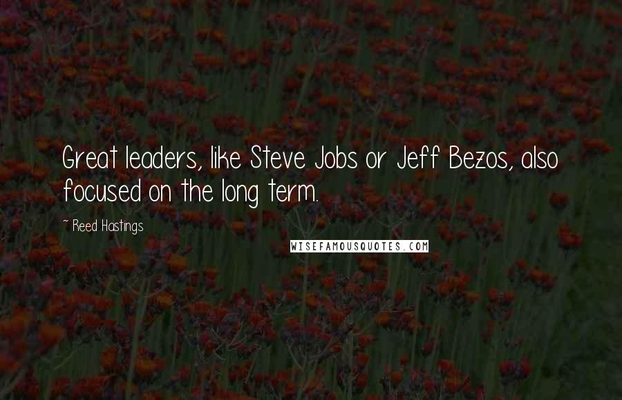 Reed Hastings Quotes: Great leaders, like Steve Jobs or Jeff Bezos, also focused on the long term.